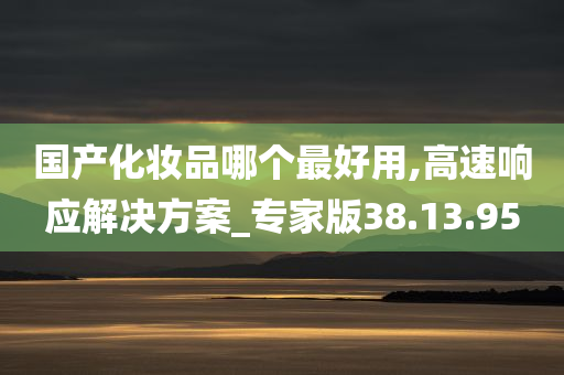 国产化妆品哪个最好用,高速响应解决方案_专家版38.13.95