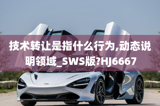 技术转让是指什么行为,动态说明领域_SWS版?HJ6667