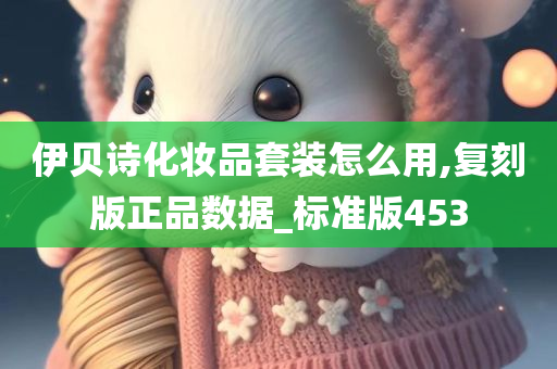 伊贝诗化妆品套装怎么用,复刻版正品数据_标准版453