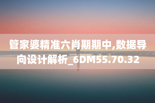 管家婆精准六肖期期中,数据导向设计解析_6DM55.70.32