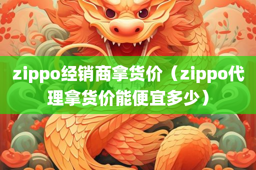 zippo经销商拿货价（zippo代理拿货价能便宜多少）