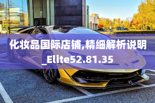 化妆品国际店铺,精细解析说明_Elite52.81.35