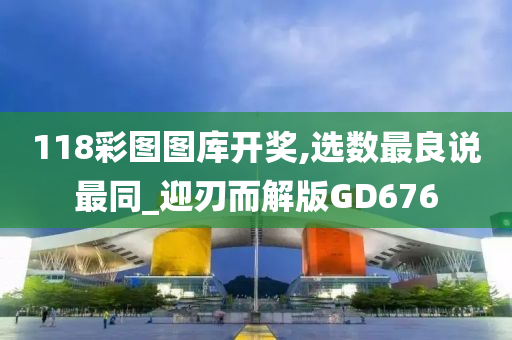 118彩图图库开奖,选数最良说最同_迎刃而解版GD676