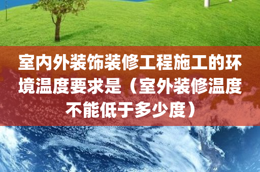 室内外装饰装修工程施工的环境温度要求是（室外装修温度不能低于多少度）