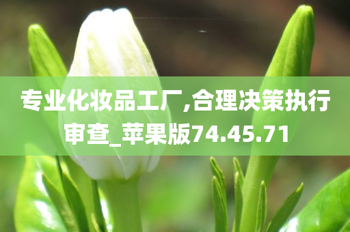 专业化妆品工厂,合理决策执行审查_苹果版74.45.71