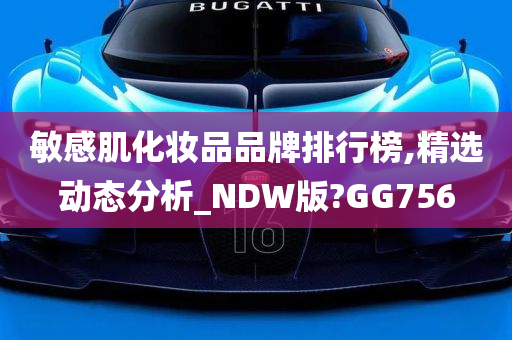 敏感肌化妆品品牌排行榜,精选动态分析_NDW版?GG756