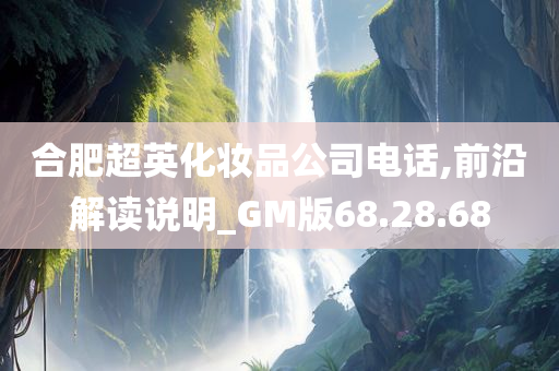 合肥超英化妆品公司电话,前沿解读说明_GM版68.28.68