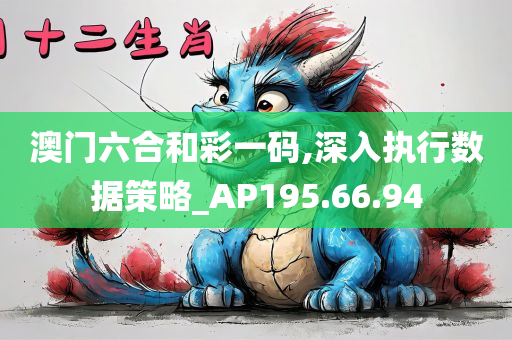 澳门六合和彩一码,深入执行数据策略_AP195.66.94