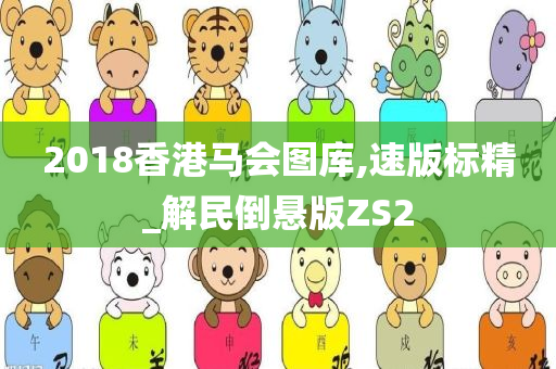 2018香港马会图库,速版标精_解民倒悬版ZS2