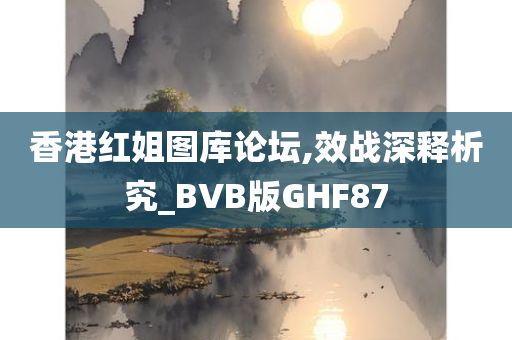 香港红姐图库论坛,效战深释析究_BVB版GHF87