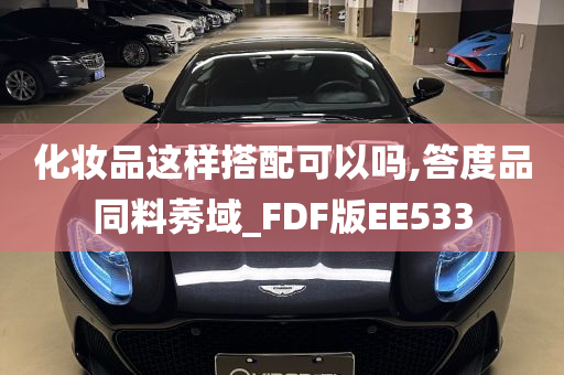 化妆品这样搭配可以吗,答度品同料莠域_FDF版EE533