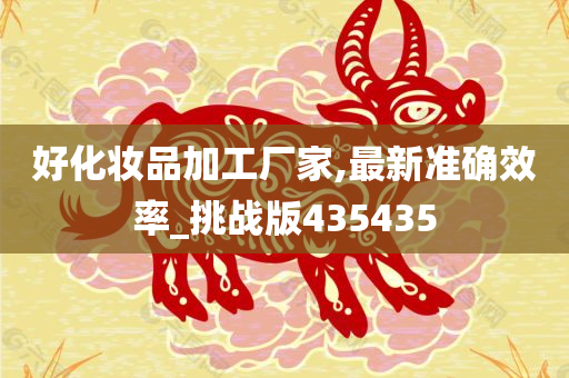 好化妆品加工厂家,最新准确效率_挑战版435435