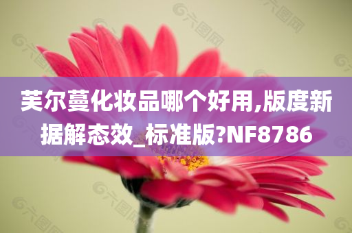 芙尔蔓化妆品哪个好用,版度新据解态效_标准版?NF8786