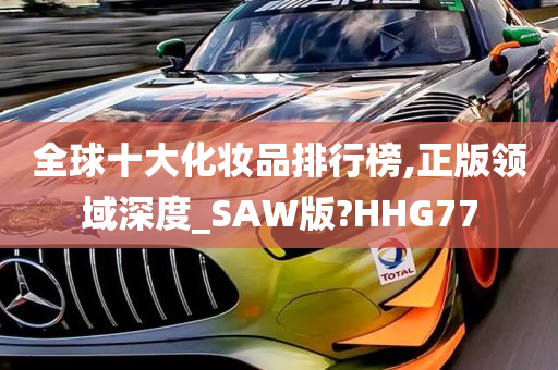 全球十大化妆品排行榜,正版领域深度_SAW版?HHG77