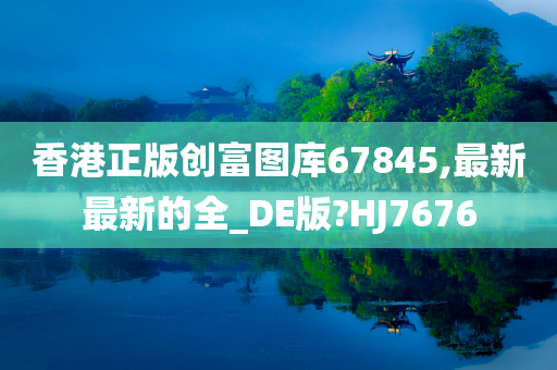 香港正版创富图库67845,最新最新的全_DE版?HJ7676