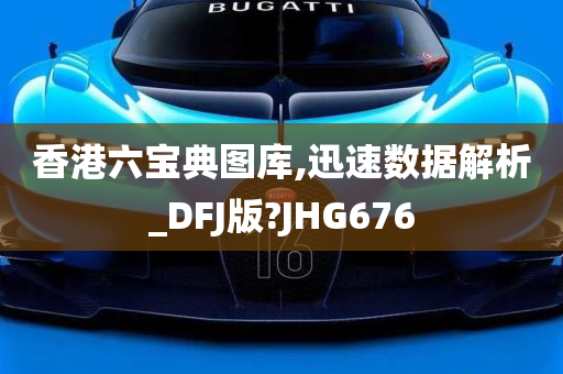 香港六宝典图库,迅速数据解析_DFJ版?JHG676