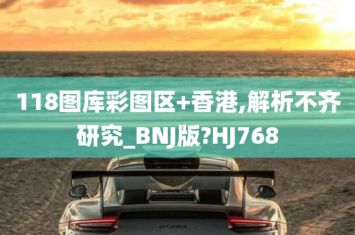 118图库彩图区+香港,解析不齐研究_BNJ版?HJ768