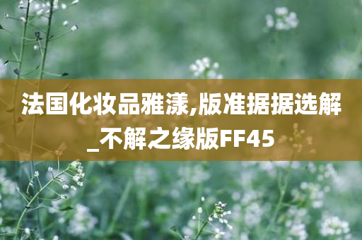 法国化妆品雅漾,版准据据选解_不解之缘版FF45