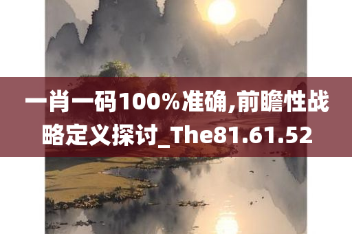 一肖一码100%准确,前瞻性战略定义探讨_The81.61.52