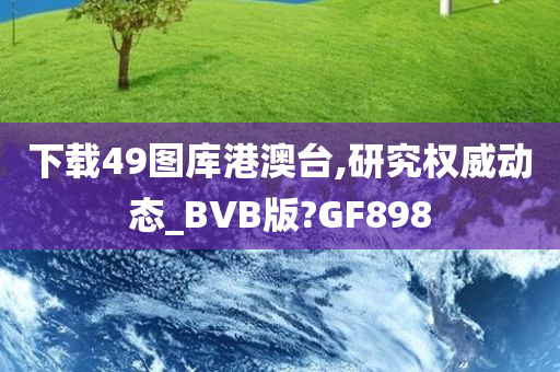 下载49图库港澳台,研究权威动态_BVB版?GF898