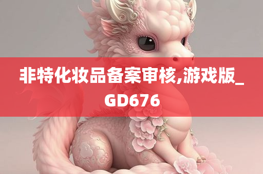 非特化妆品备案审核,游戏版_GD676