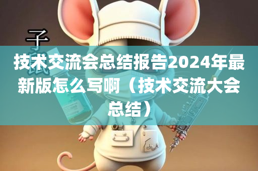 技术交流会总结报告2024年最新版怎么写啊（技术交流大会总结）