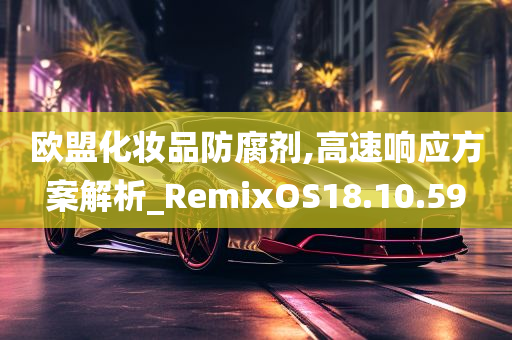 欧盟化妆品防腐剂,高速响应方案解析_RemixOS18.10.59