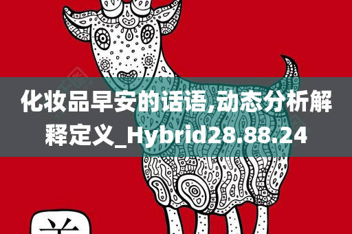 化妆品早安的话语,动态分析解释定义_Hybrid28.88.24