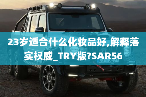 23岁适合什么化妆品好,解释落实权威_TRY版?SAR56