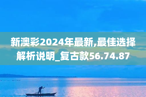 新澳彩2024年最新,最佳选择解析说明_复古款56.74.87