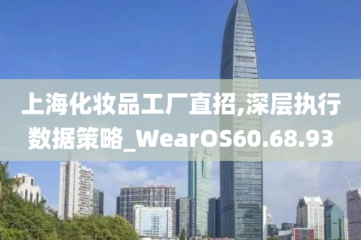 上海化妆品工厂直招,深层执行数据策略_WearOS60.68.93