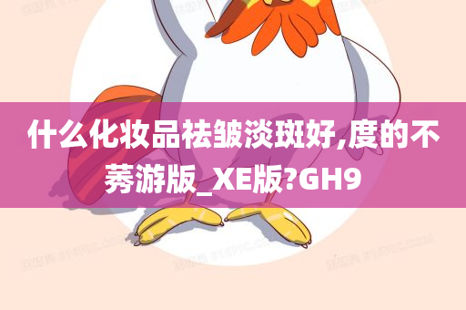 什么化妆品祛皱淡斑好,度的不莠游版_XE版?GH9