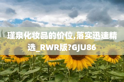 瑾泉化妆品的价位,落实迅速精选_RWR版?GJU86