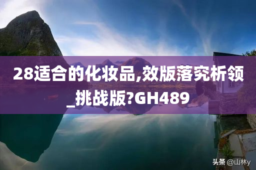 28适合的化妆品,效版落究析领_挑战版?GH489