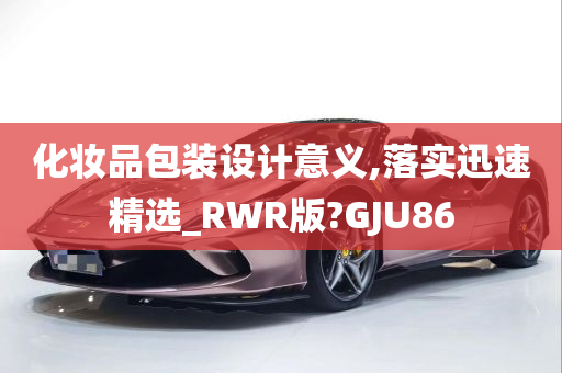 化妆品包装设计意义,落实迅速精选_RWR版?GJU86