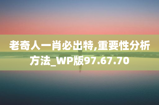 老奇人一肖必出特,重要性分析方法_WP版97.67.70