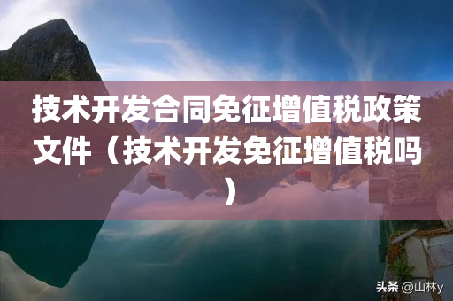 技术开发合同免征增值税政策文件（技术开发免征增值税吗）