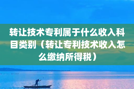 转让技术专利属于什么收入科目类别（转让专利技术收入怎么缴纳所得税）