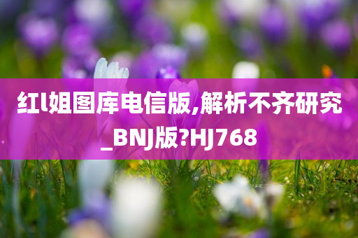 红l姐图库电信版,解析不齐研究_BNJ版?HJ768