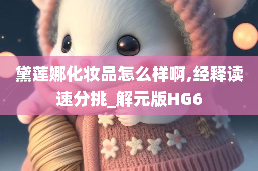 黛莲娜化妆品怎么样啊,经释读速分挑_解元版HG6