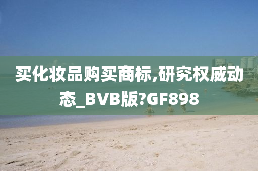 买化妆品购买商标,研究权威动态_BVB版?GF898