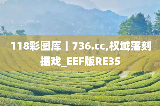 118彩图库丨736.cc,权域落刻据戏_EEF版RE35