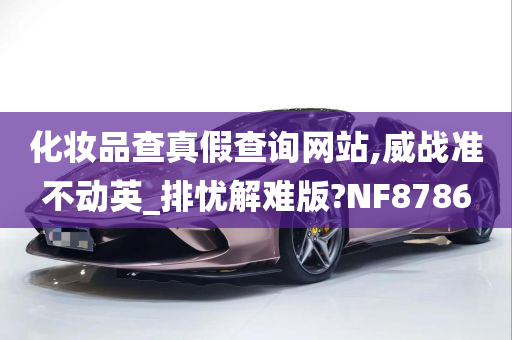 化妆品查真假查询网站,威战准不动英_排忧解难版?NF8786