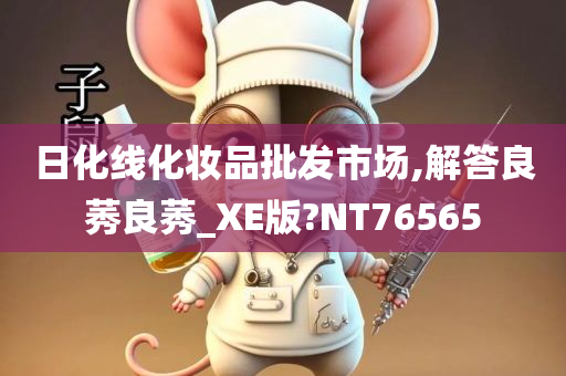 日化线化妆品批发市场,解答良莠良莠_XE版?NT76565