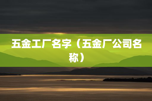 五金工厂名字（五金厂公司名称）