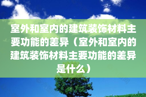 室外和室内的建筑装饰材料主要功能的差异（室外和室内的建筑装饰材料主要功能的差异是什么）