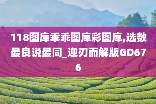 118图库乖乖图库彩图库,选数最良说最同_迎刃而解版GD676