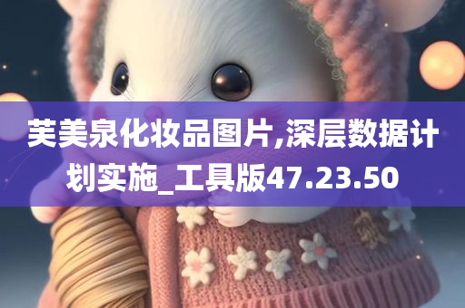 芙美泉化妆品图片,深层数据计划实施_工具版47.23.50