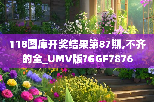 118图库开奖结果第87期,不齐的全_UMV版?GGF7876