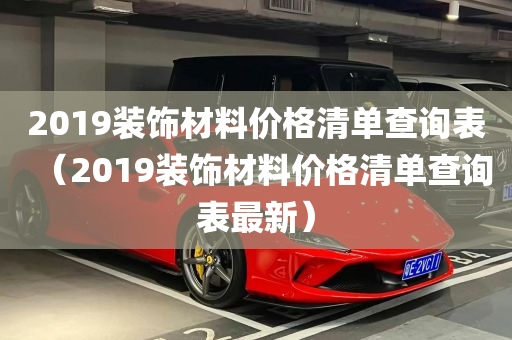 2019装饰材料价格清单查询表（2019装饰材料价格清单查询表最新）